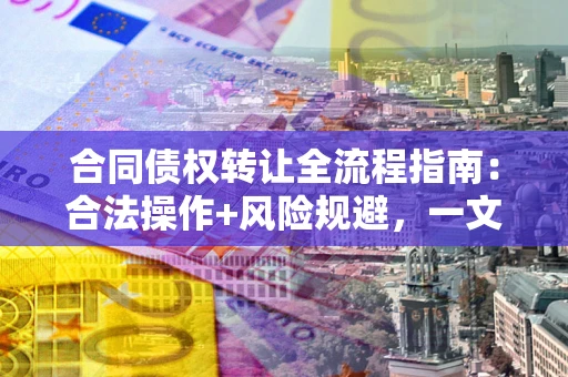 济南合同债权转让全流程指南：合法操作+风险规避，一文说清！