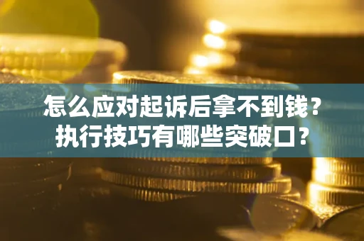 济南怎么应对起诉后拿不到钱？执行技巧有哪些突破口？